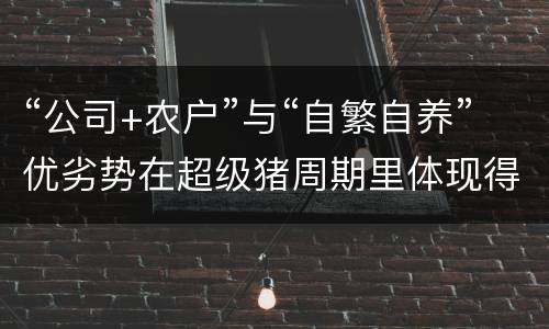 “公司+农户”与“自繁自养”优劣势在超级猪周期里体现得淋漓完致