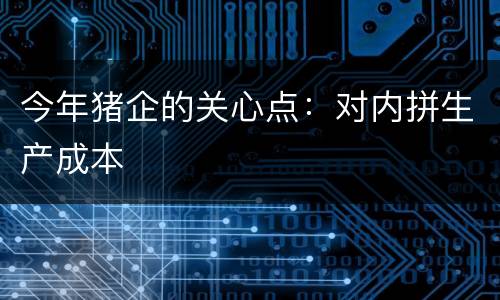 今年猪企的关心点：对内拼生产成本