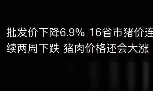 批发价下降6.9% 16省市猪价连续两周下跌 猪肉价格还会大涨吗?