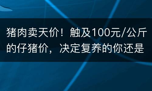 猪肉卖天价！触及100元/公斤的仔猪价，决定复养的你还是谨慎为好