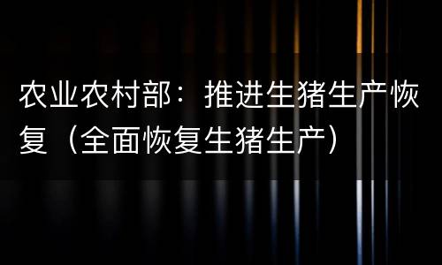农业农村部：推进生猪生产恢复（全面恢复生猪生产）