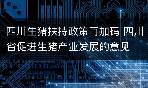 四川生猪扶持政策再加码 四川省促进生猪产业发展的意见
