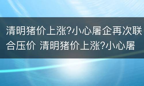 清明猪价上涨?小心屠企再次联合压价 清明猪价上涨?小心屠企再次联合压价的原因