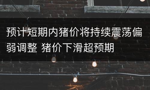 预计短期内猪价将持续震荡偏弱调整 猪价下滑超预期