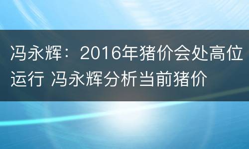 冯永辉：2016年猪价会处高位运行 冯永辉分析当前猪价