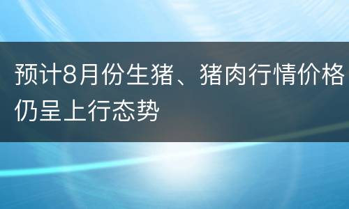 预计8月份生猪、猪肉行情价格仍呈上行态势