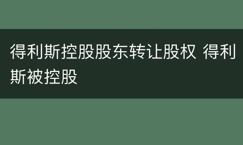 得利斯控股股东转让股权 得利斯被控股