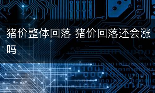 猪价整体回落 猪价回落还会涨吗