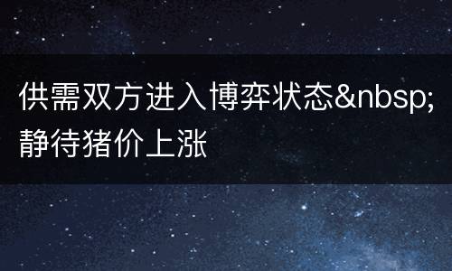 供需双方进入博弈状态&nbsp;静待猪价上涨