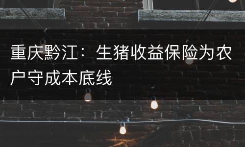重庆黔江：生猪收益保险为农户守成本底线