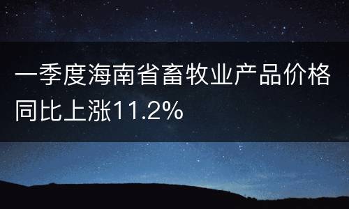 一季度海南省畜牧业产品价格同比上涨11.2%