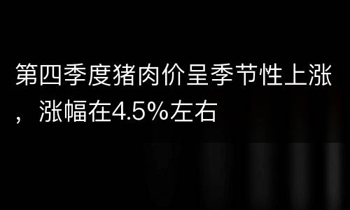 第四季度猪肉价呈季节性上涨，涨幅在4.5%左右