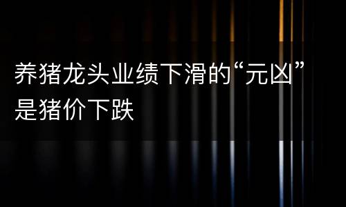 养猪龙头业绩下滑的“元凶”是猪价下跌