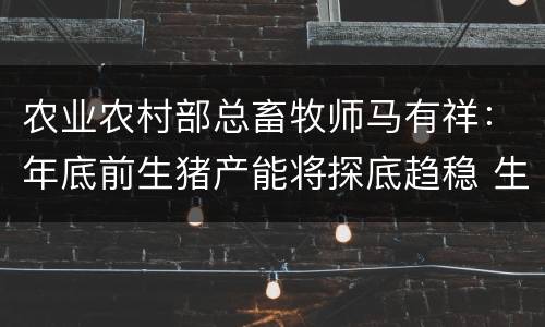 农业农村部总畜牧师马有祥：年底前生猪产能将探底趋稳 生猪生产