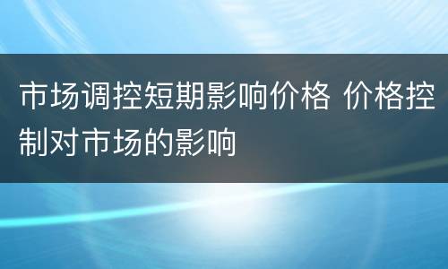 市场调控短期影响价格 价格控制对市场的影响