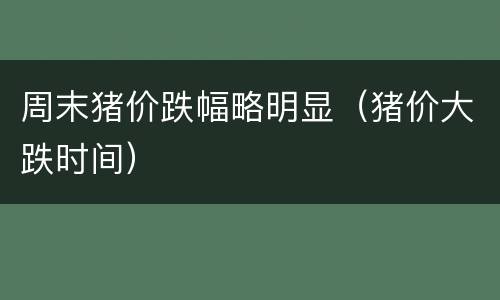 周末猪价跌幅略明显（猪价大跌时间）