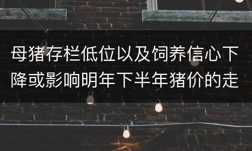 母猪存栏低位以及饲养信心下降或影响明年下半年猪价的走势