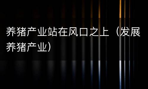 养猪产业站在风口之上（发展养猪产业）