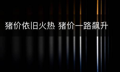 猪价依旧火热 猪价一路飙升