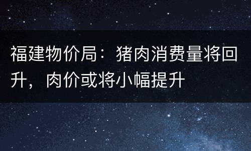 福建物价局：猪肉消费量将回升，肉价或将小幅提升