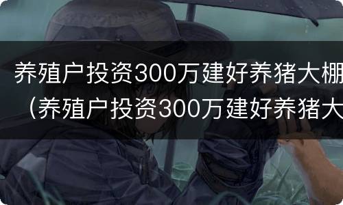 养殖户投资300万建好养猪大棚（养殖户投资300万建好养猪大棚可以吗）