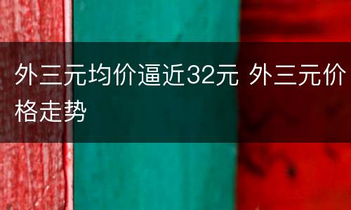 外三元均价逼近32元 外三元价格走势