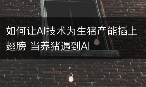 如何让AI技术为生猪产能插上翅膀 当养猪遇到AI