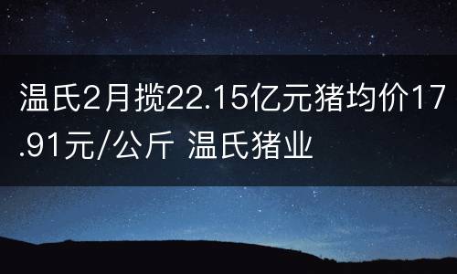 温氏2月揽22.15亿元猪均价17.91元/公斤 温氏猪业