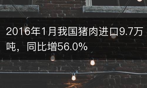 2016年1月我国猪肉进口9.7万吨，同比增56.0%