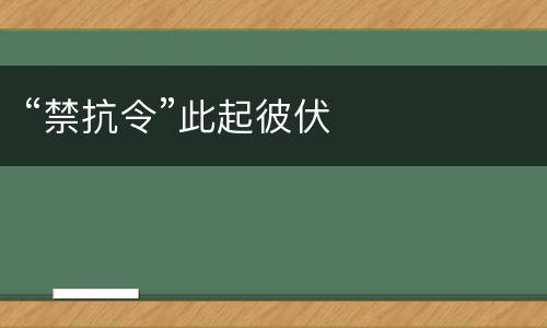 “禁抗令”此起彼伏