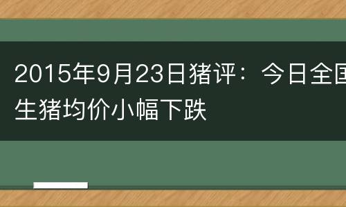 2015年9月23日猪评：今日全国生猪均价小幅下跌