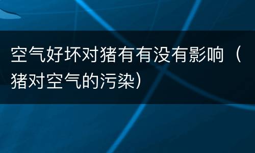 空气好坏对猪有有没有影响（猪对空气的污染）