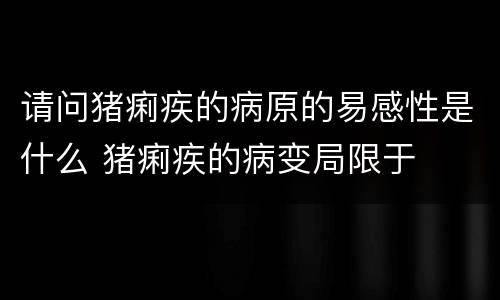 请问猪痢疾的病原的易感性是什么 猪痢疾的病变局限于