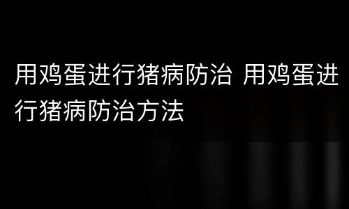 用鸡蛋进行猪病防治 用鸡蛋进行猪病防治方法