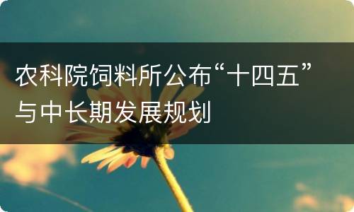 农科院饲料所公布“十四五”与中长期发展规划