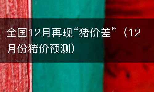 全国12月再现“猪价差”（12月份猪价预测）