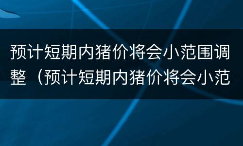 预计短期内猪价将会小范围调整（预计短期内猪价将会小范围调整的原因）