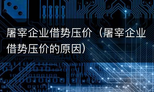 屠宰企业借势压价（屠宰企业借势压价的原因）