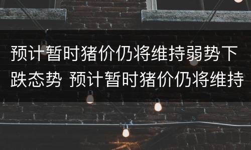 预计暂时猪价仍将维持弱势下跌态势 预计暂时猪价仍将维持弱势下跌态势
