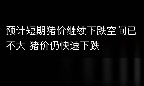 预计短期猪价继续下跌空间已不大 猪价仍快速下跌