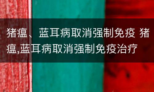 猪瘟、蓝耳病取消强制免疫 猪瘟,蓝耳病取消强制免疫治疗