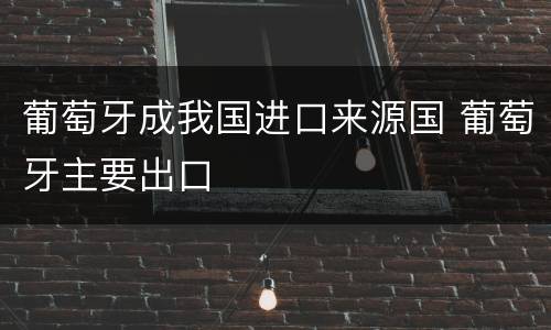 葡萄牙成我国进口来源国 葡萄牙主要出口