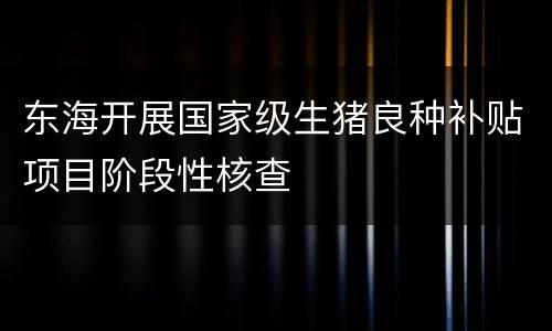 东海开展国家级生猪良种补贴项目阶段性核查