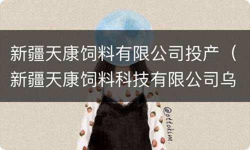 新疆天康饲料有限公司投产（新疆天康饲料科技有限公司乌鲁木齐分公司）