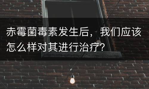 赤霉菌毒素发生后，我们应该怎么样对其进行治疗？