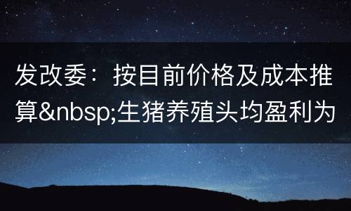 发改委：按目前价格及成本推算&nbsp;生猪养殖头均盈利为331.25元