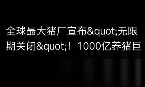 全球最大猪厂宣布"无限期关闭"！1000亿养猪巨头慌了？
