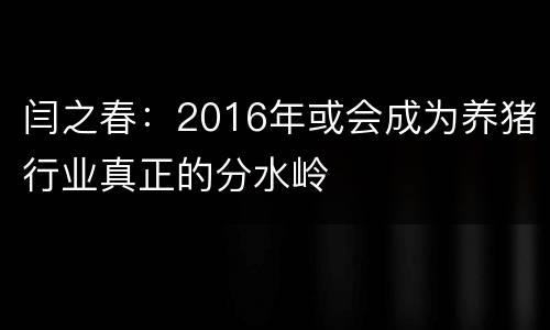 闫之春：2016年或会成为养猪行业真正的分水岭