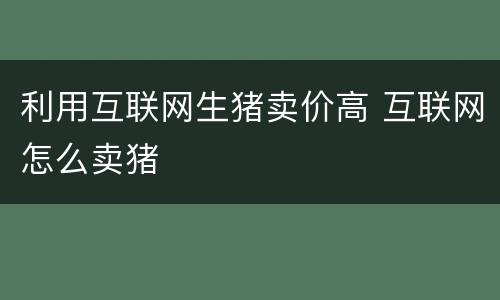 利用互联网生猪卖价高 互联网怎么卖猪