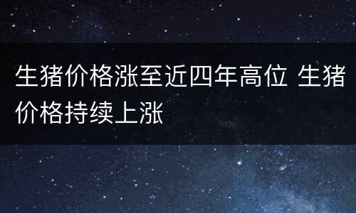 生猪价格涨至近四年高位 生猪价格持续上涨